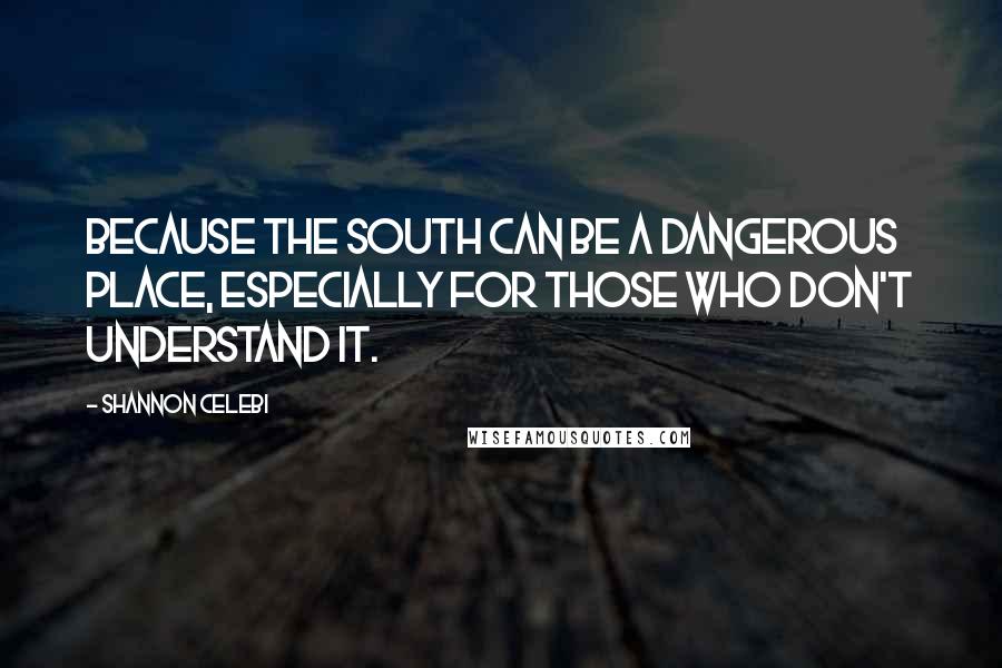 Shannon Celebi Quotes: Because the South can be a dangerous place, especially for those who don't understand it.