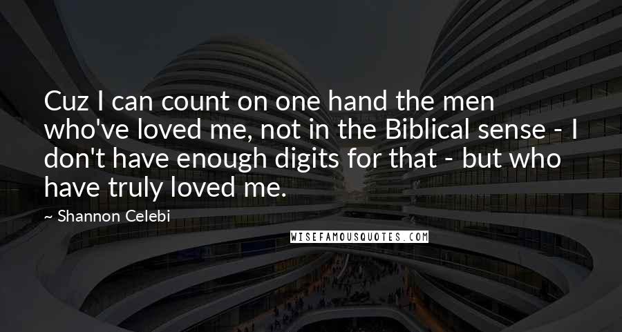 Shannon Celebi Quotes: Cuz I can count on one hand the men who've loved me, not in the Biblical sense - I don't have enough digits for that - but who have truly loved me.
