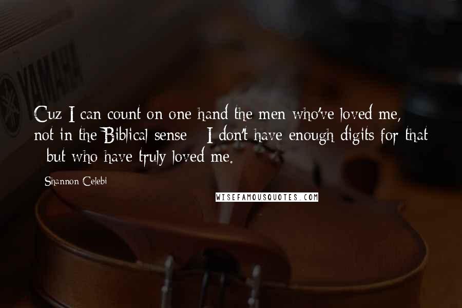 Shannon Celebi Quotes: Cuz I can count on one hand the men who've loved me, not in the Biblical sense - I don't have enough digits for that - but who have truly loved me.