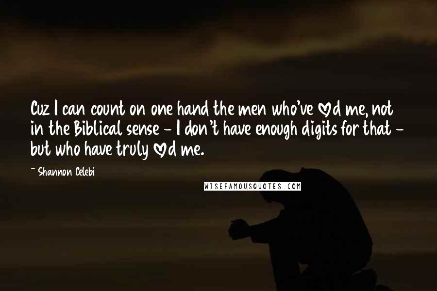 Shannon Celebi Quotes: Cuz I can count on one hand the men who've loved me, not in the Biblical sense - I don't have enough digits for that - but who have truly loved me.