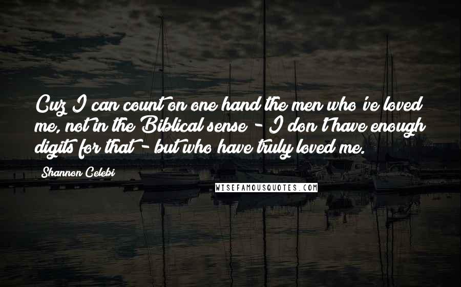 Shannon Celebi Quotes: Cuz I can count on one hand the men who've loved me, not in the Biblical sense - I don't have enough digits for that - but who have truly loved me.