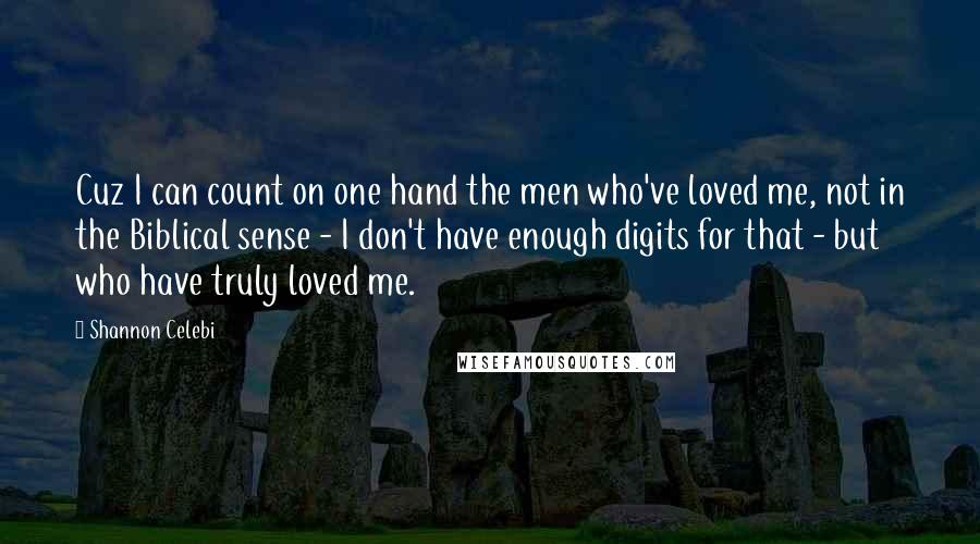 Shannon Celebi Quotes: Cuz I can count on one hand the men who've loved me, not in the Biblical sense - I don't have enough digits for that - but who have truly loved me.