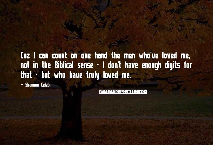 Shannon Celebi Quotes: Cuz I can count on one hand the men who've loved me, not in the Biblical sense - I don't have enough digits for that - but who have truly loved me.