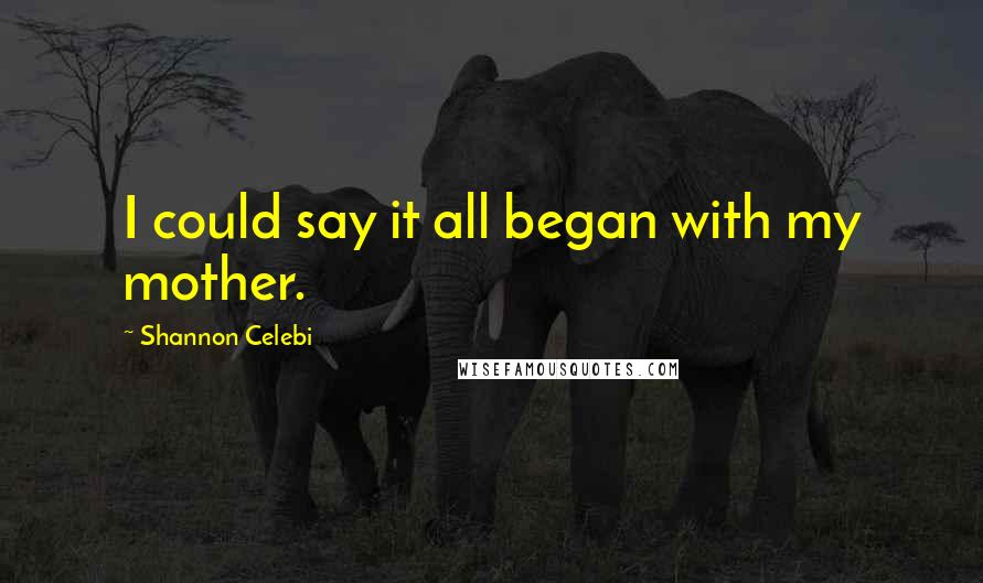 Shannon Celebi Quotes: I could say it all began with my mother.