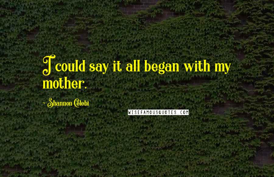 Shannon Celebi Quotes: I could say it all began with my mother.