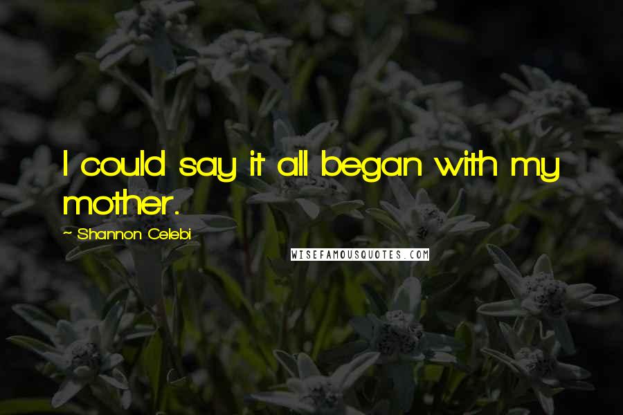 Shannon Celebi Quotes: I could say it all began with my mother.