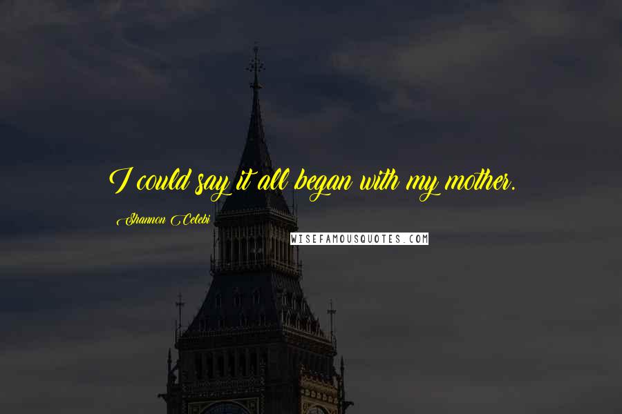 Shannon Celebi Quotes: I could say it all began with my mother.