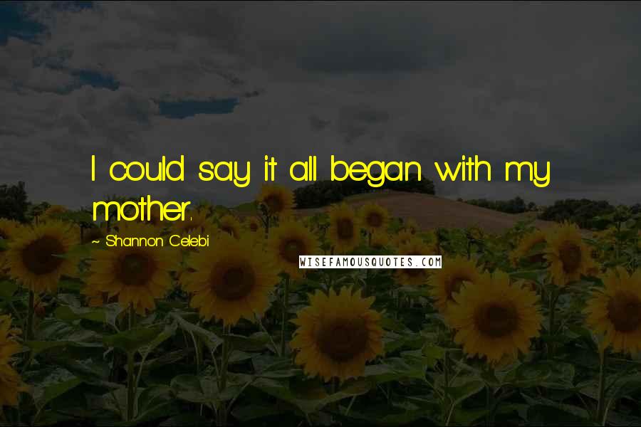 Shannon Celebi Quotes: I could say it all began with my mother.