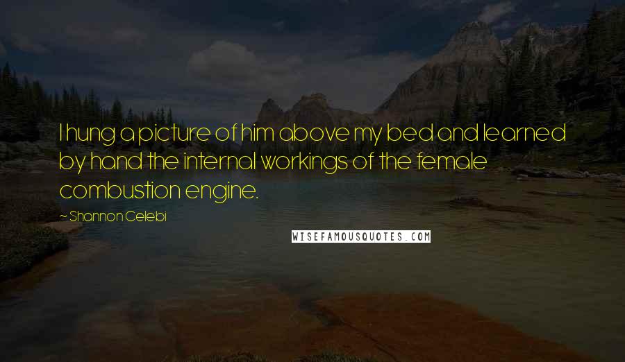 Shannon Celebi Quotes: I hung a picture of him above my bed and learned by hand the internal workings of the female combustion engine.