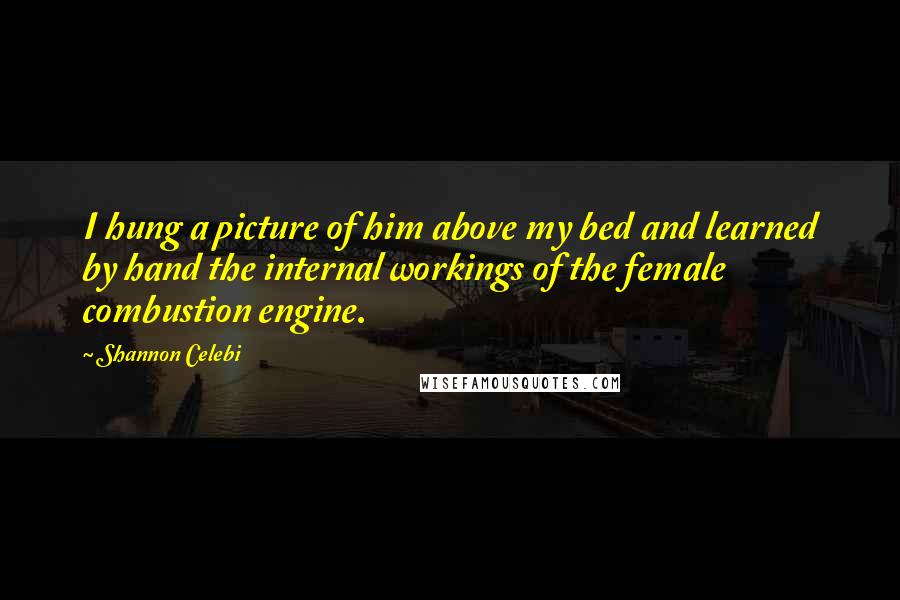 Shannon Celebi Quotes: I hung a picture of him above my bed and learned by hand the internal workings of the female combustion engine.