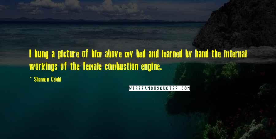 Shannon Celebi Quotes: I hung a picture of him above my bed and learned by hand the internal workings of the female combustion engine.