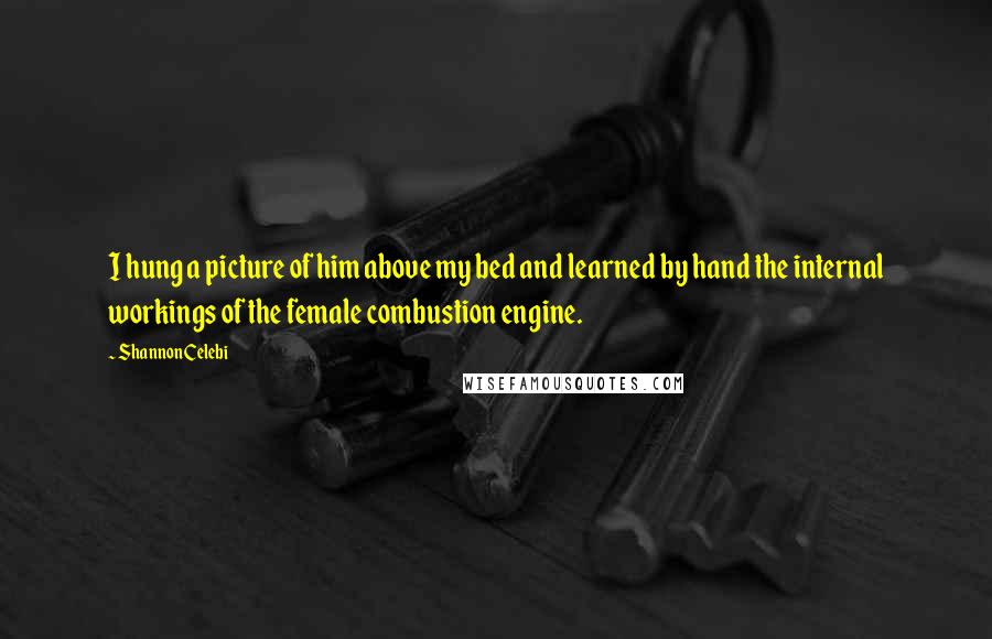 Shannon Celebi Quotes: I hung a picture of him above my bed and learned by hand the internal workings of the female combustion engine.