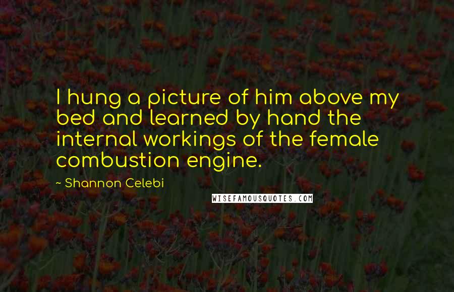 Shannon Celebi Quotes: I hung a picture of him above my bed and learned by hand the internal workings of the female combustion engine.