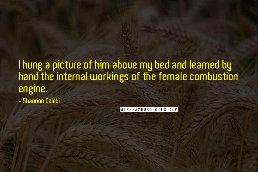 Shannon Celebi Quotes: I hung a picture of him above my bed and learned by hand the internal workings of the female combustion engine.