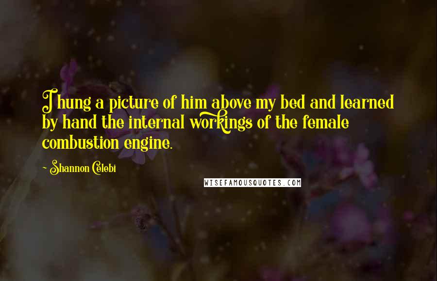 Shannon Celebi Quotes: I hung a picture of him above my bed and learned by hand the internal workings of the female combustion engine.