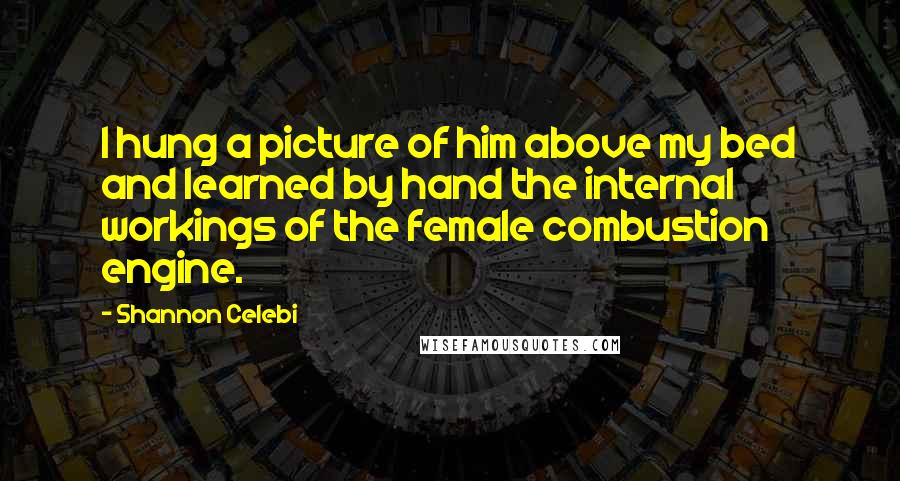Shannon Celebi Quotes: I hung a picture of him above my bed and learned by hand the internal workings of the female combustion engine.