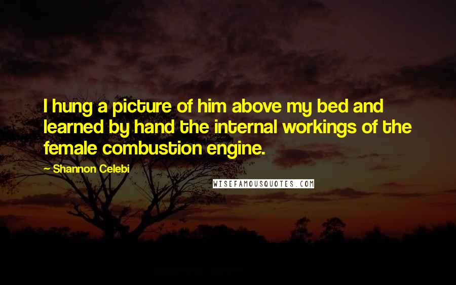 Shannon Celebi Quotes: I hung a picture of him above my bed and learned by hand the internal workings of the female combustion engine.