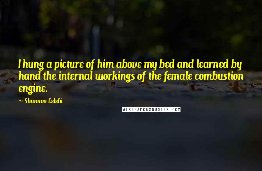 Shannon Celebi Quotes: I hung a picture of him above my bed and learned by hand the internal workings of the female combustion engine.