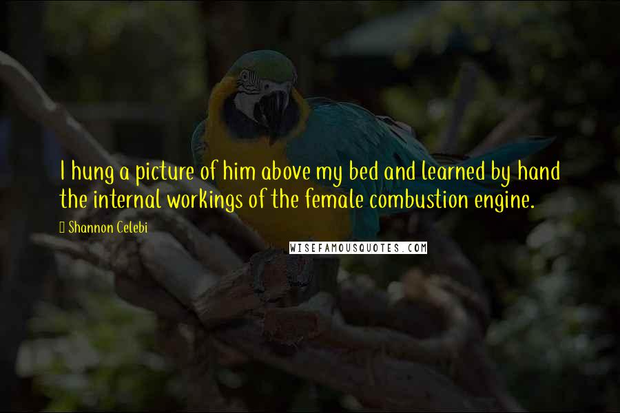 Shannon Celebi Quotes: I hung a picture of him above my bed and learned by hand the internal workings of the female combustion engine.