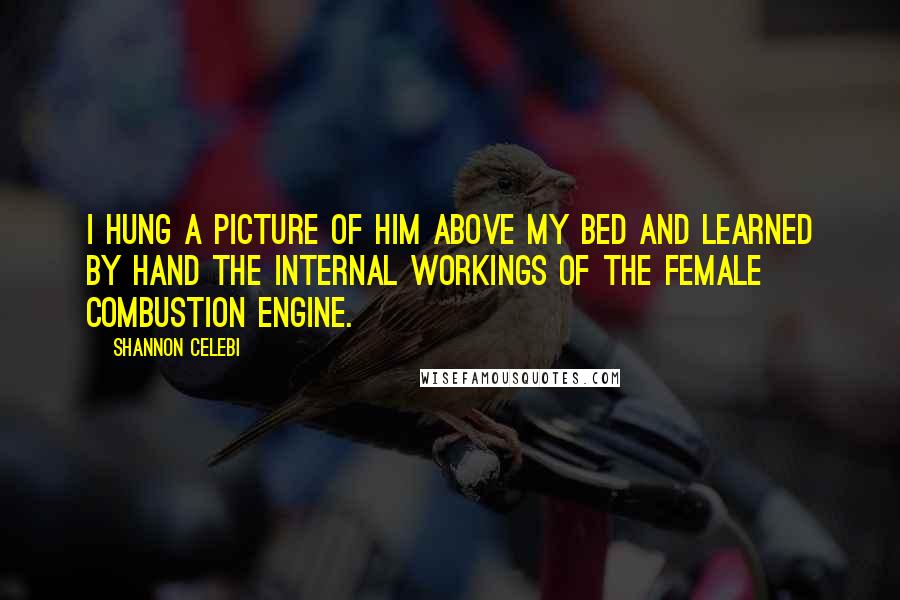 Shannon Celebi Quotes: I hung a picture of him above my bed and learned by hand the internal workings of the female combustion engine.