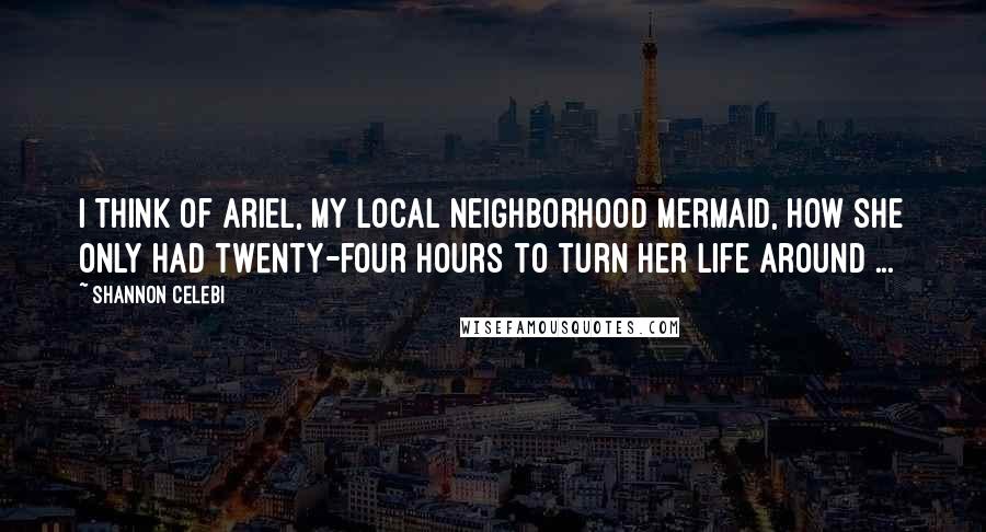 Shannon Celebi Quotes: I think of Ariel, my local neighborhood mermaid, how she only had twenty-four hours to turn her life around ...