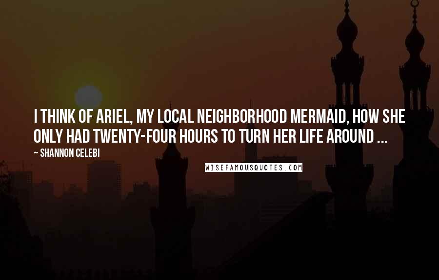 Shannon Celebi Quotes: I think of Ariel, my local neighborhood mermaid, how she only had twenty-four hours to turn her life around ...