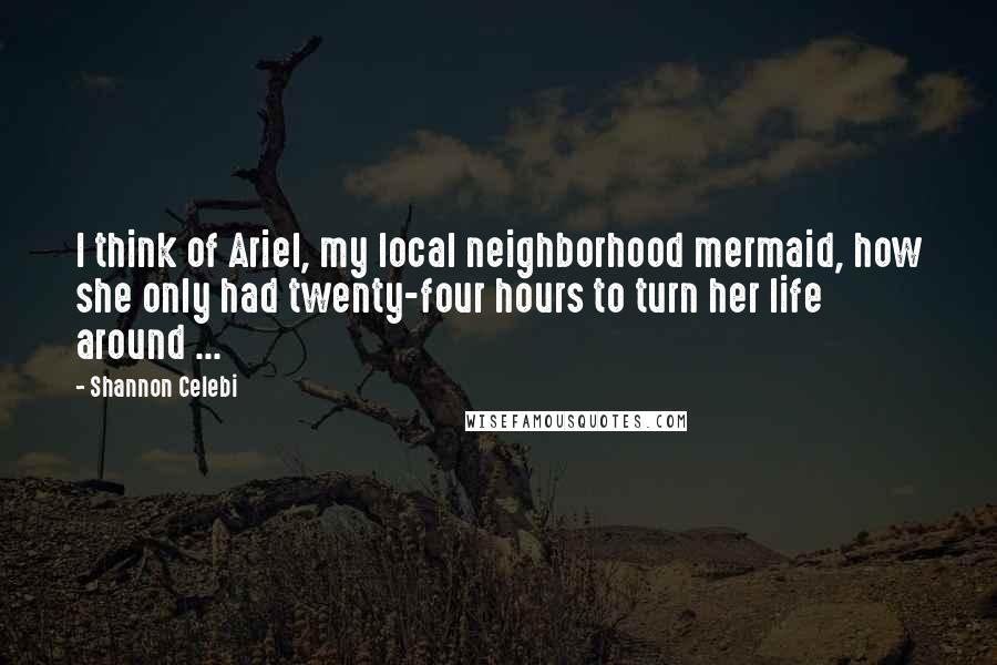 Shannon Celebi Quotes: I think of Ariel, my local neighborhood mermaid, how she only had twenty-four hours to turn her life around ...