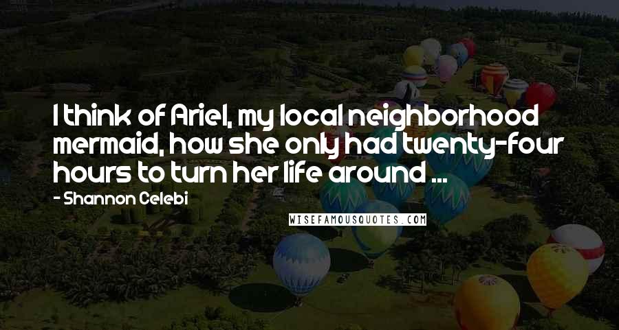 Shannon Celebi Quotes: I think of Ariel, my local neighborhood mermaid, how she only had twenty-four hours to turn her life around ...