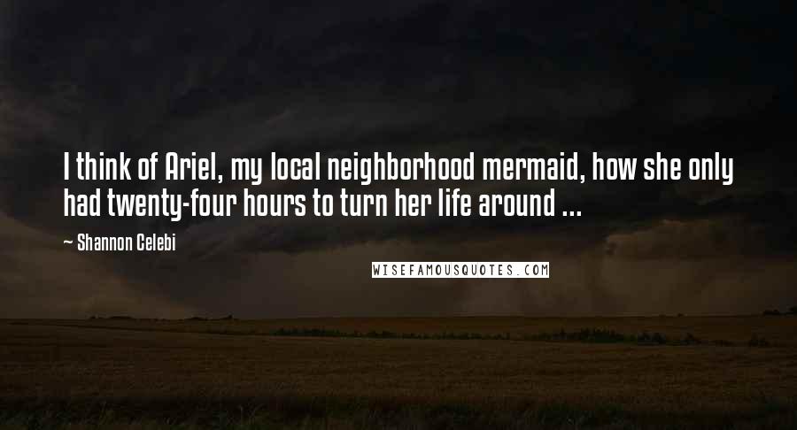 Shannon Celebi Quotes: I think of Ariel, my local neighborhood mermaid, how she only had twenty-four hours to turn her life around ...