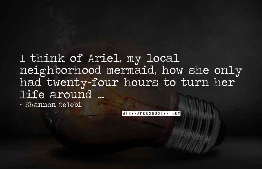 Shannon Celebi Quotes: I think of Ariel, my local neighborhood mermaid, how she only had twenty-four hours to turn her life around ...