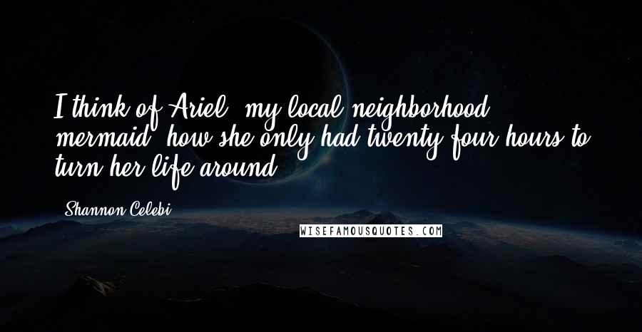 Shannon Celebi Quotes: I think of Ariel, my local neighborhood mermaid, how she only had twenty-four hours to turn her life around ...