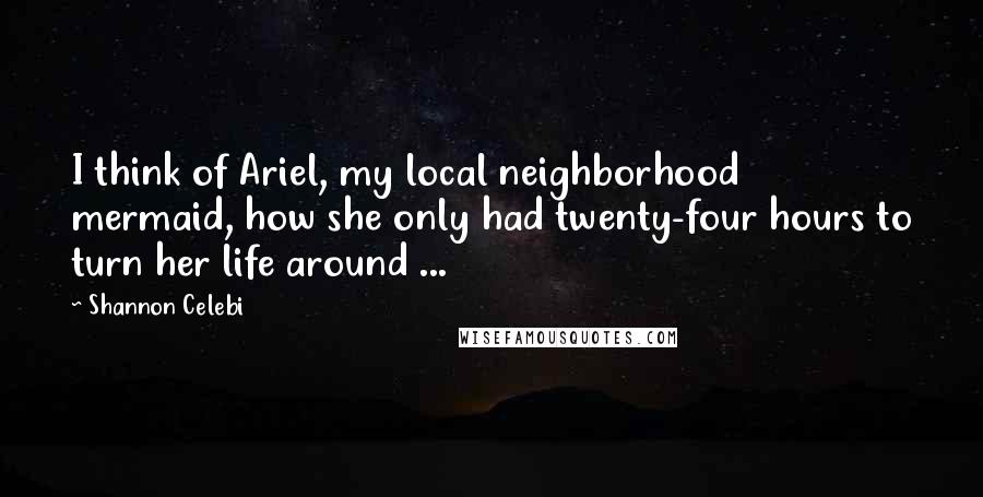 Shannon Celebi Quotes: I think of Ariel, my local neighborhood mermaid, how she only had twenty-four hours to turn her life around ...