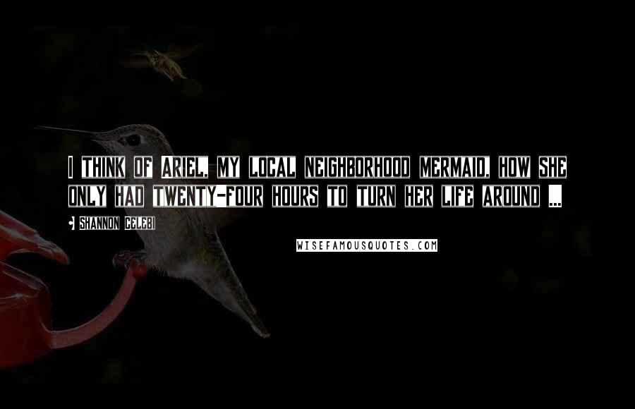 Shannon Celebi Quotes: I think of Ariel, my local neighborhood mermaid, how she only had twenty-four hours to turn her life around ...