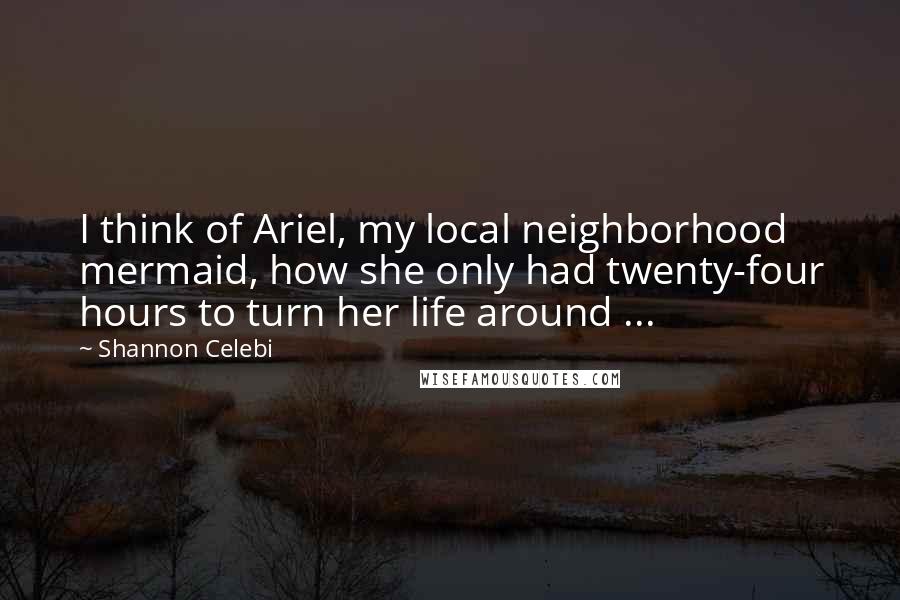Shannon Celebi Quotes: I think of Ariel, my local neighborhood mermaid, how she only had twenty-four hours to turn her life around ...