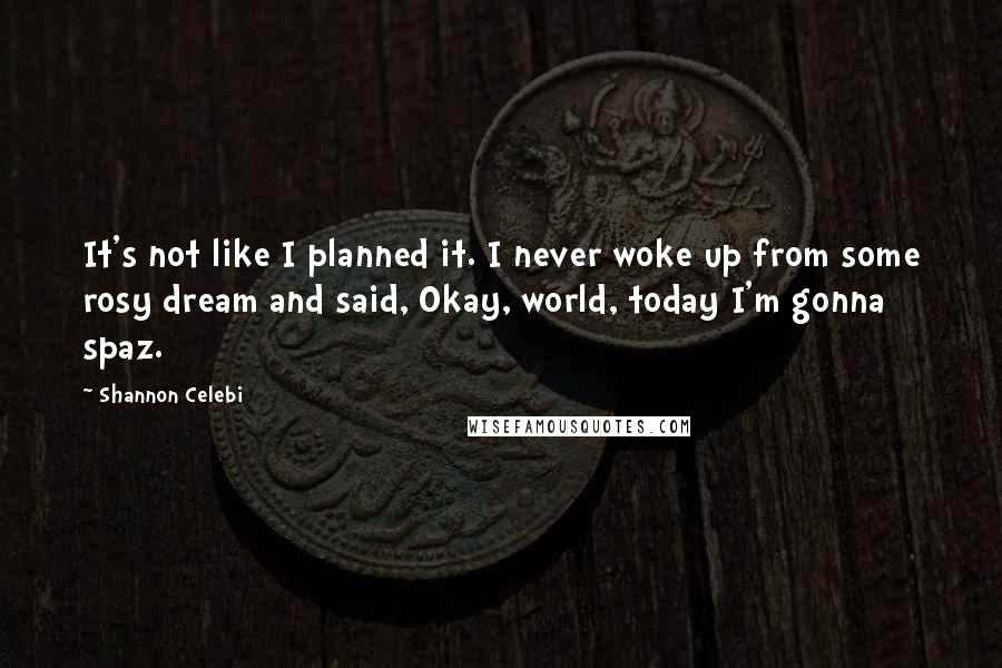 Shannon Celebi Quotes: It's not like I planned it. I never woke up from some rosy dream and said, Okay, world, today I'm gonna spaz.