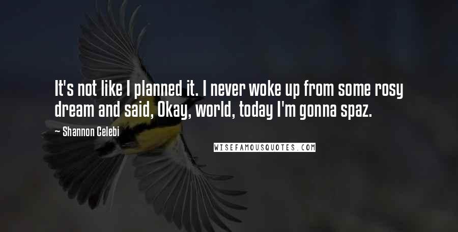 Shannon Celebi Quotes: It's not like I planned it. I never woke up from some rosy dream and said, Okay, world, today I'm gonna spaz.