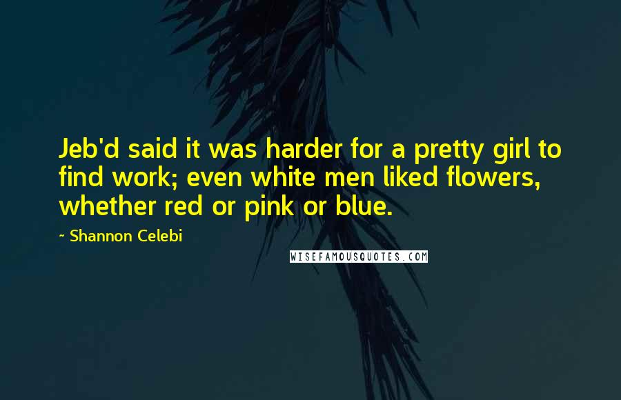 Shannon Celebi Quotes: Jeb'd said it was harder for a pretty girl to find work; even white men liked flowers, whether red or pink or blue.