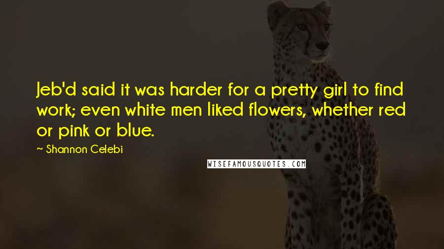 Shannon Celebi Quotes: Jeb'd said it was harder for a pretty girl to find work; even white men liked flowers, whether red or pink or blue.