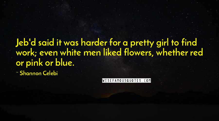 Shannon Celebi Quotes: Jeb'd said it was harder for a pretty girl to find work; even white men liked flowers, whether red or pink or blue.