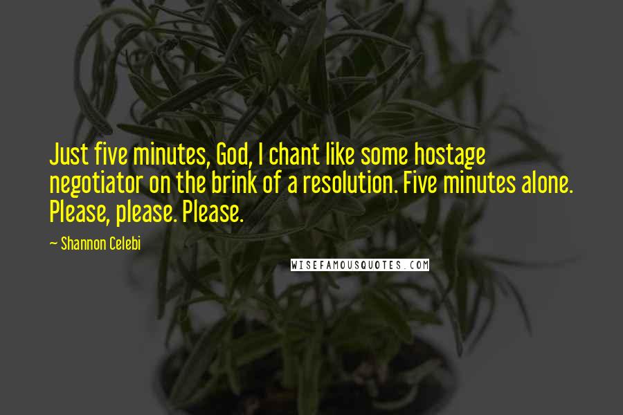 Shannon Celebi Quotes: Just five minutes, God, I chant like some hostage negotiator on the brink of a resolution. Five minutes alone. Please, please. Please.