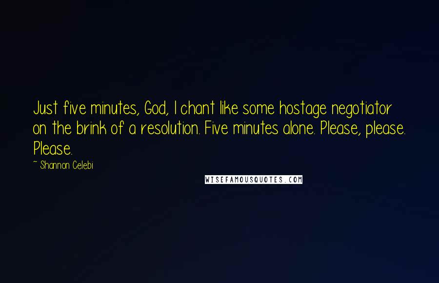 Shannon Celebi Quotes: Just five minutes, God, I chant like some hostage negotiator on the brink of a resolution. Five minutes alone. Please, please. Please.