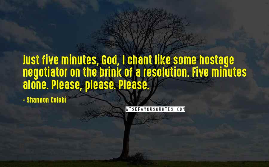 Shannon Celebi Quotes: Just five minutes, God, I chant like some hostage negotiator on the brink of a resolution. Five minutes alone. Please, please. Please.