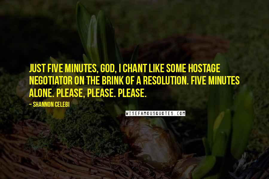 Shannon Celebi Quotes: Just five minutes, God, I chant like some hostage negotiator on the brink of a resolution. Five minutes alone. Please, please. Please.