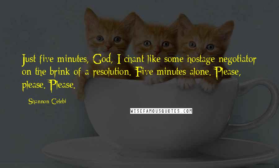 Shannon Celebi Quotes: Just five minutes, God, I chant like some hostage negotiator on the brink of a resolution. Five minutes alone. Please, please. Please.