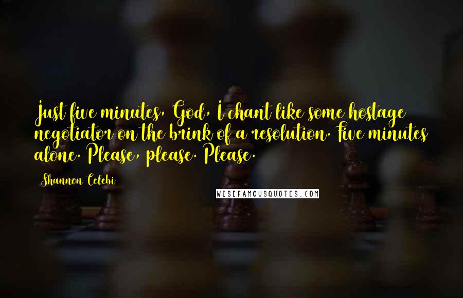 Shannon Celebi Quotes: Just five minutes, God, I chant like some hostage negotiator on the brink of a resolution. Five minutes alone. Please, please. Please.