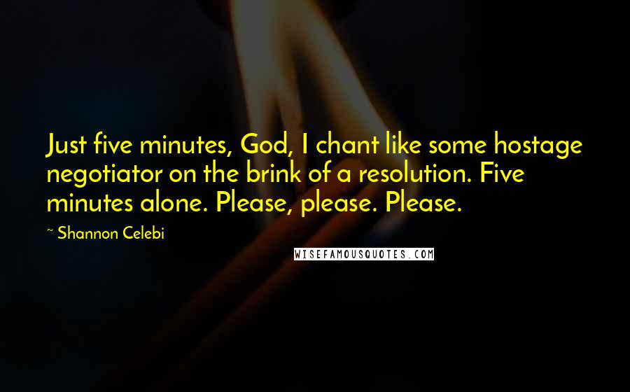 Shannon Celebi Quotes: Just five minutes, God, I chant like some hostage negotiator on the brink of a resolution. Five minutes alone. Please, please. Please.