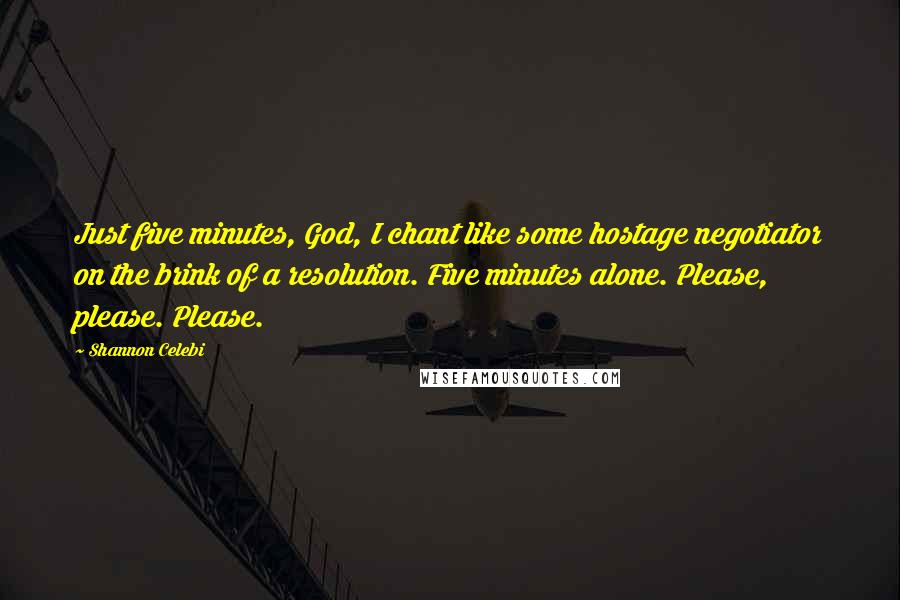 Shannon Celebi Quotes: Just five minutes, God, I chant like some hostage negotiator on the brink of a resolution. Five minutes alone. Please, please. Please.