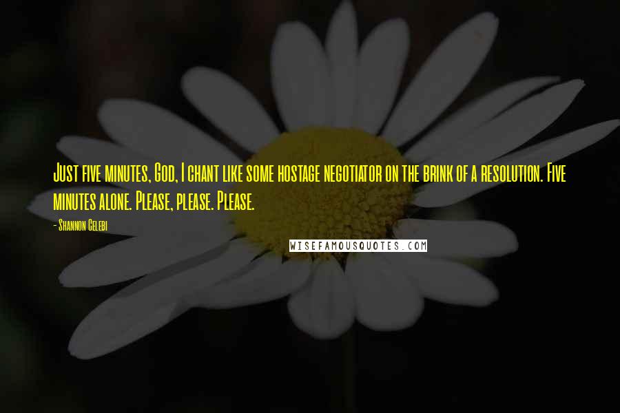 Shannon Celebi Quotes: Just five minutes, God, I chant like some hostage negotiator on the brink of a resolution. Five minutes alone. Please, please. Please.