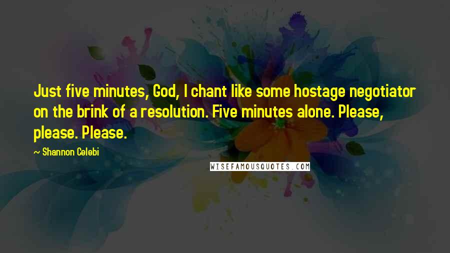 Shannon Celebi Quotes: Just five minutes, God, I chant like some hostage negotiator on the brink of a resolution. Five minutes alone. Please, please. Please.