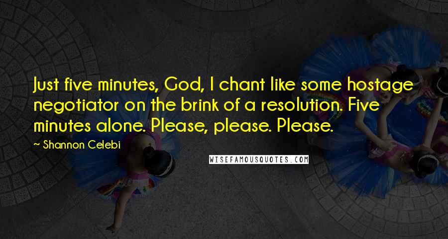 Shannon Celebi Quotes: Just five minutes, God, I chant like some hostage negotiator on the brink of a resolution. Five minutes alone. Please, please. Please.